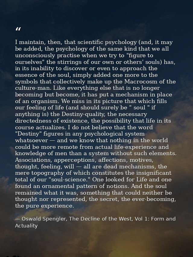 I maintain, then, that scientific psychology (and, it may be added, the psychology of the same kind that we all unconsci — Oswald Spengler, The Decline of the West, Vol 1: Form and Actuality