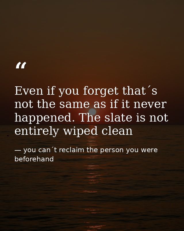Even if you forget that´s not the same as if it never happened. The slate is not entirely wiped clean — you can´t reclaim the person you were beforehand