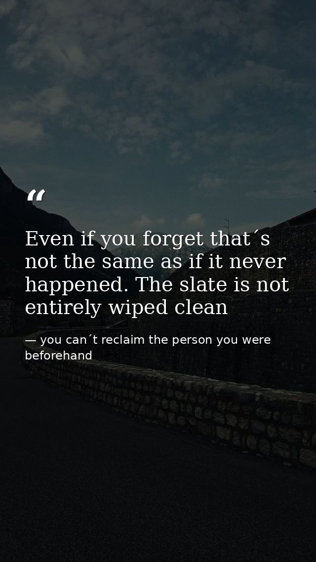 Even if you forget that´s not the same as if it never happened. The slate is not entirely wiped clean — you can´t reclaim the person you were beforehand
