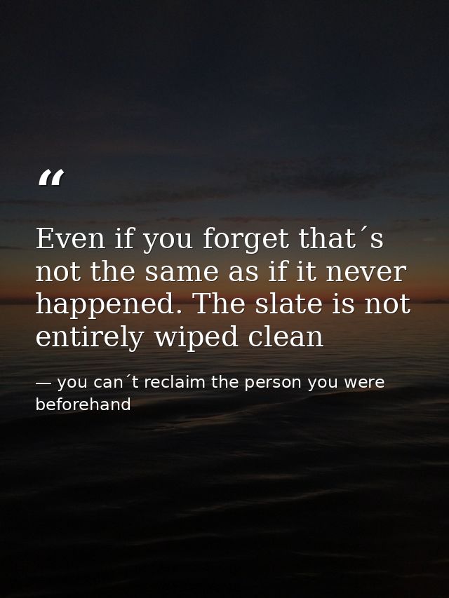 Even if you forget that´s not the same as if it never happened. The slate is not entirely wiped clean — you can´t reclaim the person you were beforehand