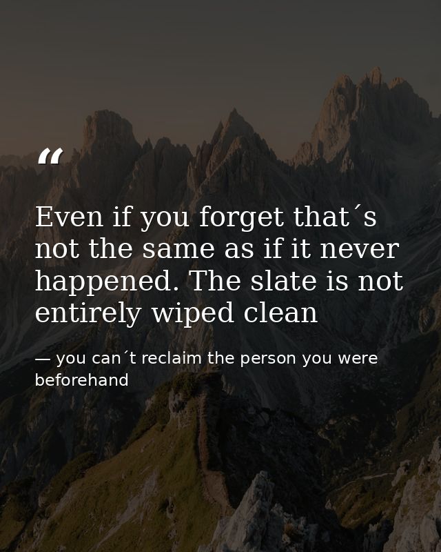 Even if you forget that´s not the same as if it never happened. The slate is not entirely wiped clean — you can´t reclaim the person you were beforehand