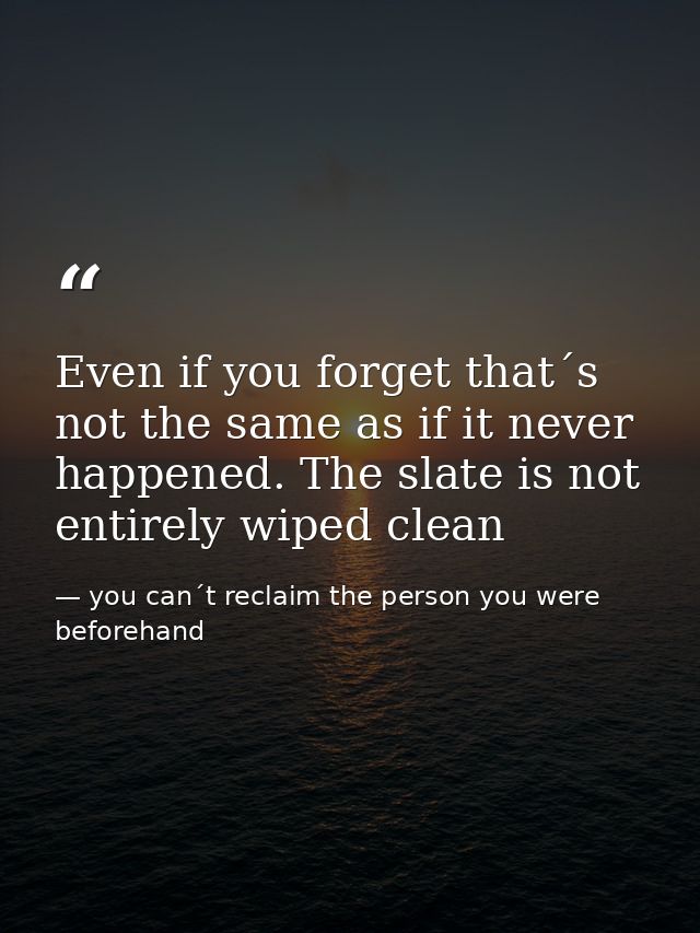 Even if you forget that´s not the same as if it never happened. The slate is not entirely wiped clean — you can´t reclaim the person you were beforehand