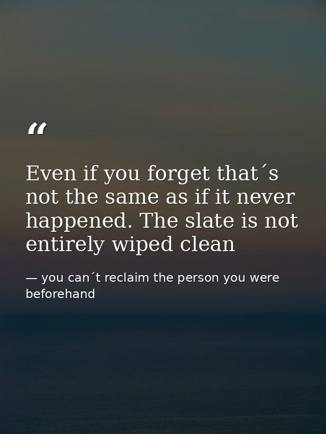 Even if you forget that´s not the same as if it never happened. The slate is not entirely wiped clean — you can´t reclaim the person you were beforehand