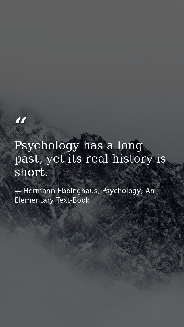 Psychology has a long past, yet its real history is short. — Hermann Ebbinghaus, Psychology; An Elementary Text-Book
