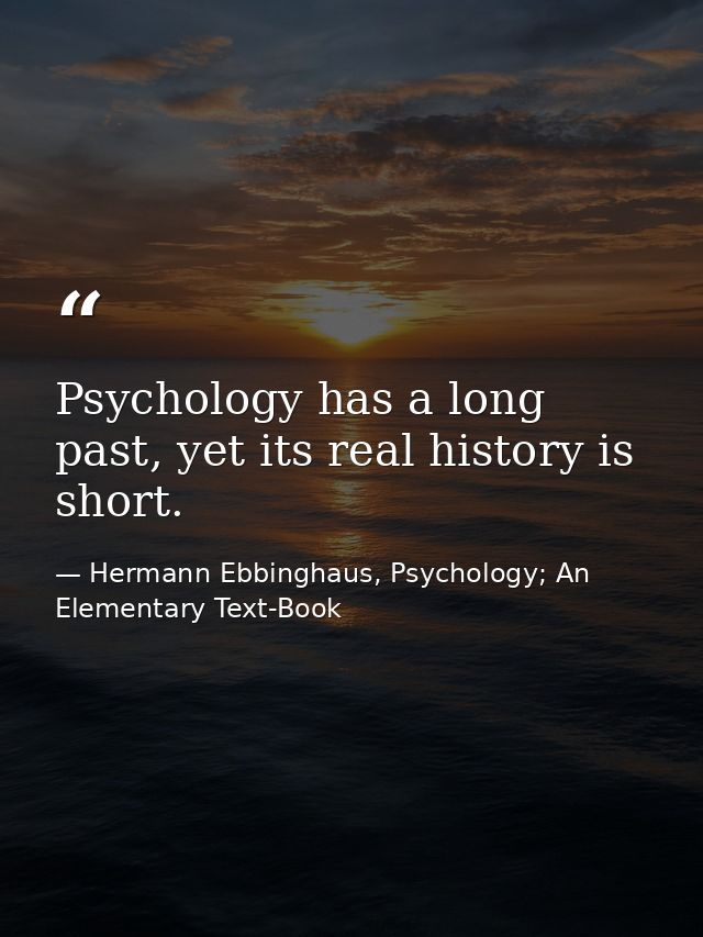 Psychology has a long past, yet its real history is short. — Hermann Ebbinghaus, Psychology; An Elementary Text-Book