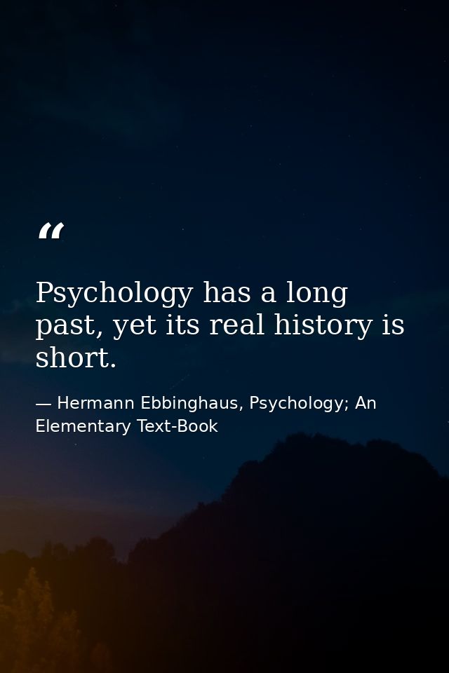 Psychology has a long past, yet its real history is short. — Hermann Ebbinghaus, Psychology; An Elementary Text-Book