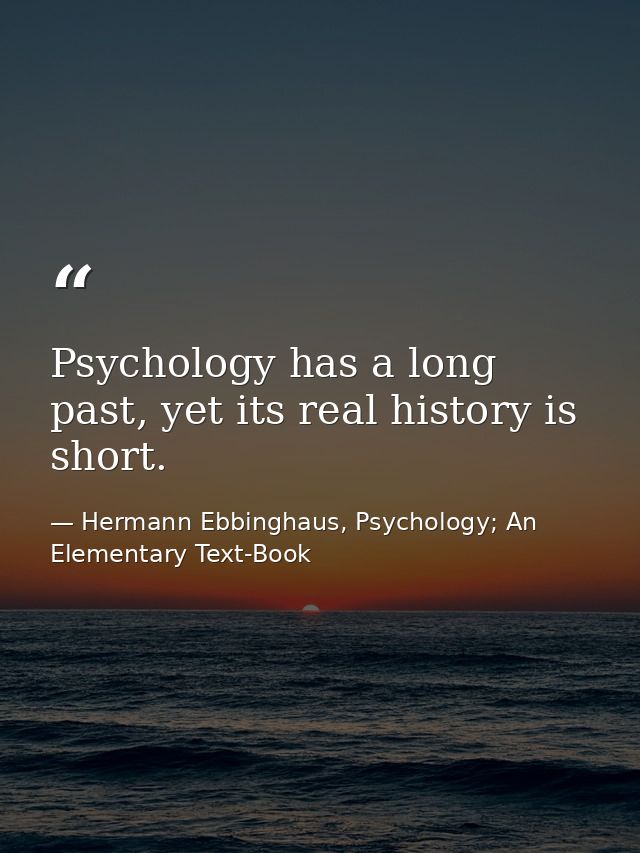 Psychology has a long past, yet its real history is short. — Hermann Ebbinghaus, Psychology; An Elementary Text-Book