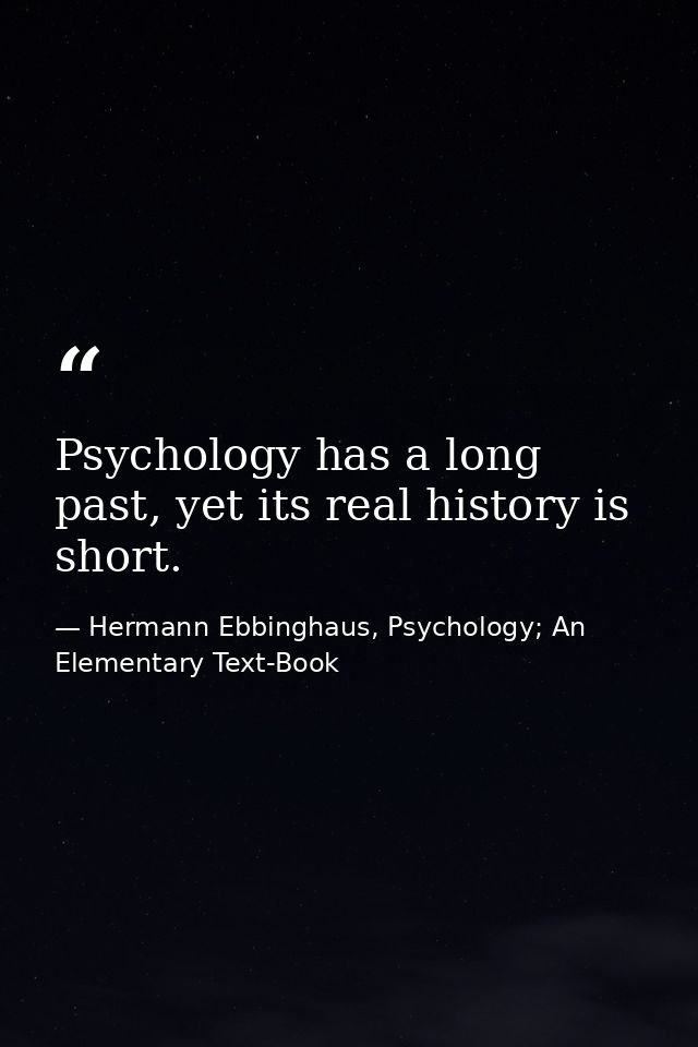 Psychology has a long past, yet its real history is short. — Hermann Ebbinghaus, Psychology; An Elementary Text-Book