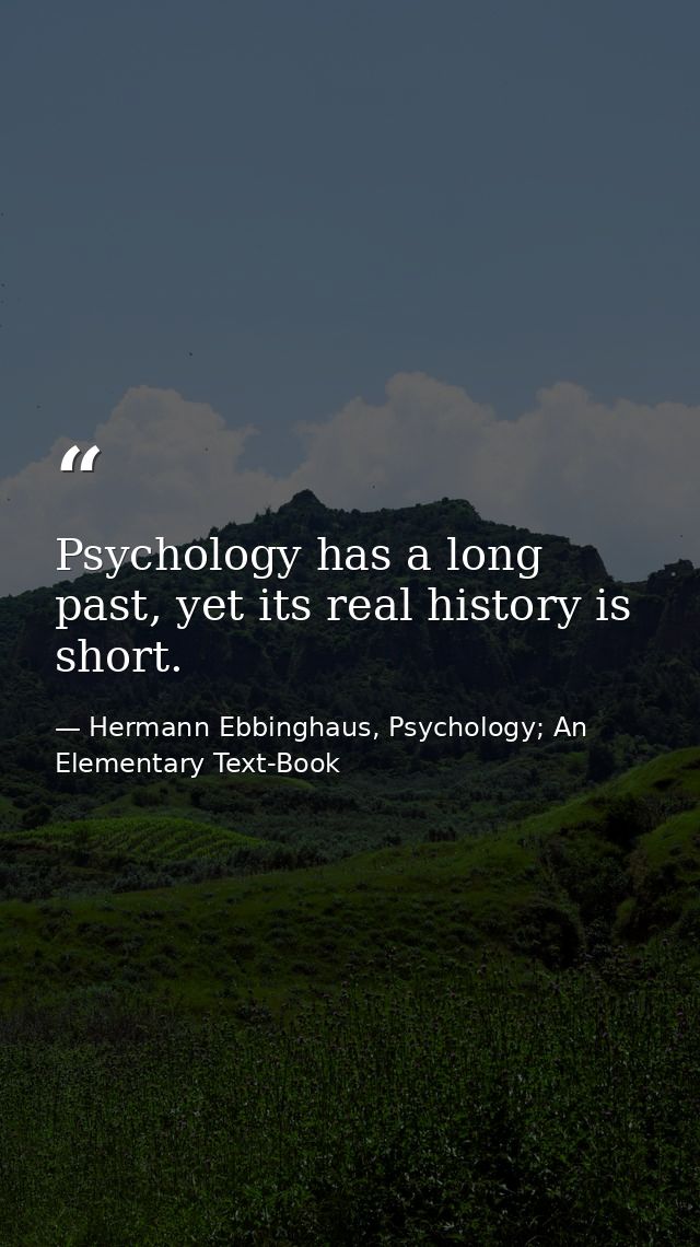 Psychology has a long past, yet its real history is short. — Hermann Ebbinghaus, Psychology; An Elementary Text-Book