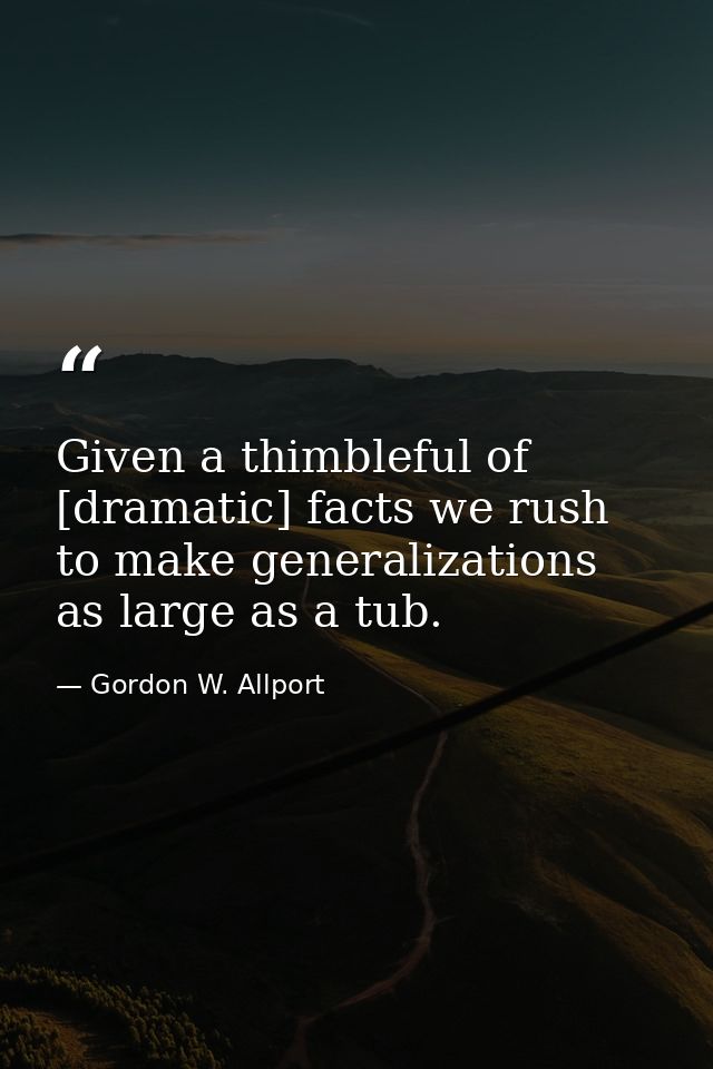 Given a thimbleful of [dramatic] facts we rush to make generalizations as large as a tub. — Gordon W. Allport