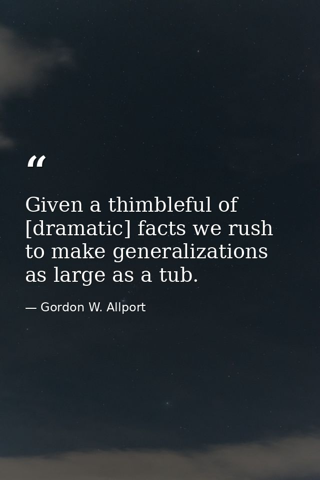 Given a thimbleful of [dramatic] facts we rush to make generalizations as large as a tub. — Gordon W. Allport