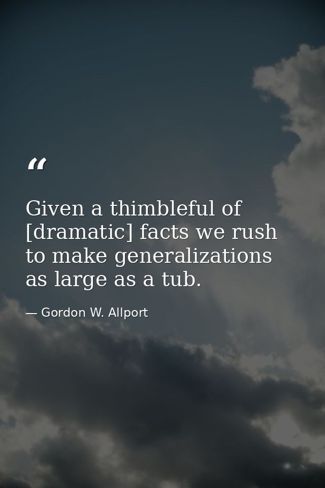 Given a thimbleful of [dramatic] facts we rush to make generalizations as large as a tub. — Gordon W. Allport