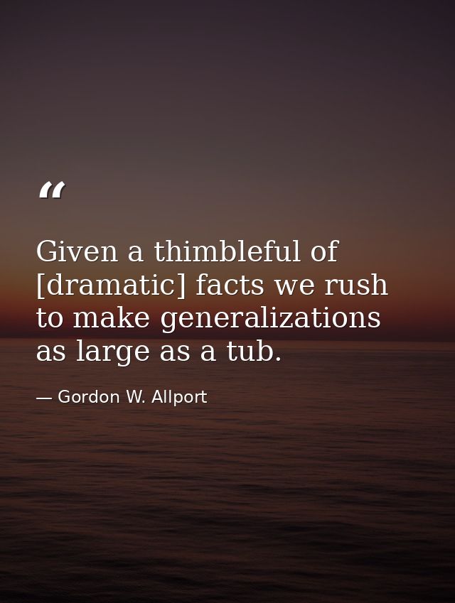 Given a thimbleful of [dramatic] facts we rush to make generalizations as large as a tub. — Gordon W. Allport