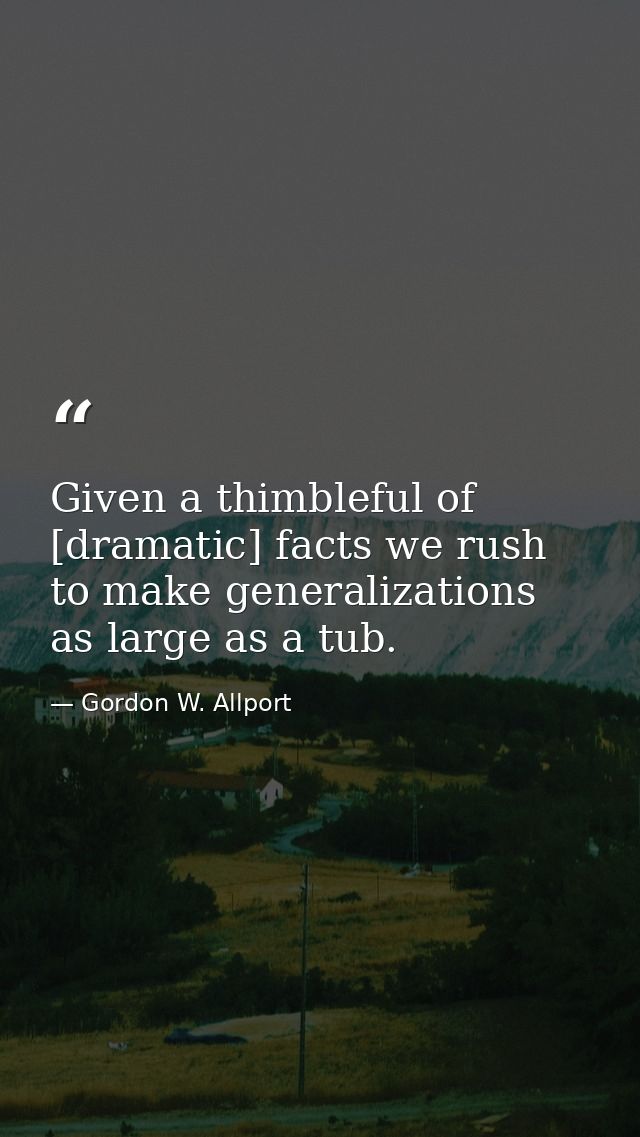 Given a thimbleful of [dramatic] facts we rush to make generalizations as large as a tub. — Gordon W. Allport