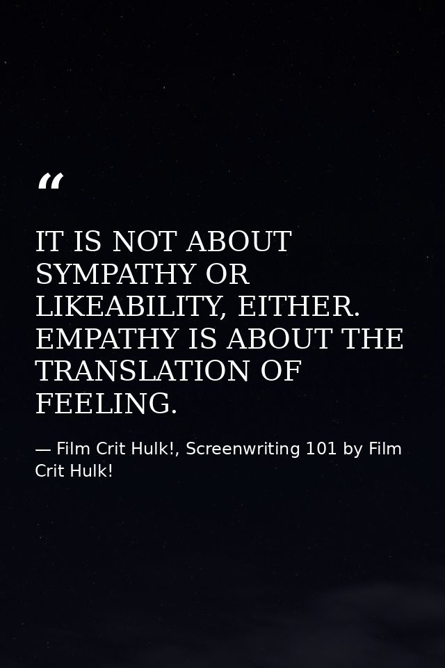 IT IS NOT ABOUT SYMPATHY OR LIKEABILITY, EITHER. EMPATHY IS ABOUT THE TRANSLATION OF FEELING. — Film Crit Hulk!, Screenwriting 101 by Film Crit Hulk!