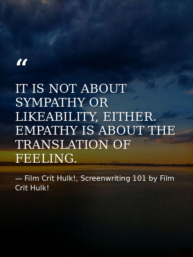IT IS NOT ABOUT SYMPATHY OR LIKEABILITY, EITHER. EMPATHY IS ABOUT THE TRANSLATION OF FEELING. — Film Crit Hulk!, Screenwriting 101 by Film Crit Hulk!