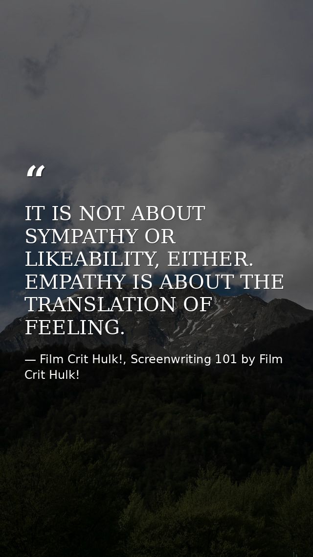 IT IS NOT ABOUT SYMPATHY OR LIKEABILITY, EITHER. EMPATHY IS ABOUT THE TRANSLATION OF FEELING. — Film Crit Hulk!, Screenwriting 101 by Film Crit Hulk!