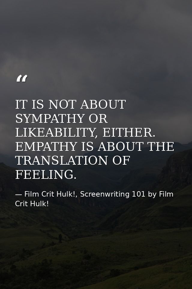 IT IS NOT ABOUT SYMPATHY OR LIKEABILITY, EITHER. EMPATHY IS ABOUT THE TRANSLATION OF FEELING. — Film Crit Hulk!, Screenwriting 101 by Film Crit Hulk!