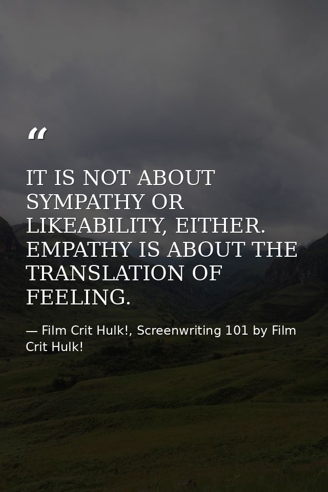 IT IS NOT ABOUT SYMPATHY OR LIKEABILITY, EITHER. EMPATHY IS ABOUT THE TRANSLATION OF FEELING. — Film Crit Hulk!, Screenwriting 101 by Film Crit Hulk!