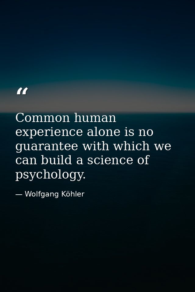 Common human experience alone is no guarantee with which we can build a science of psychology. — Wolfgang Köhler