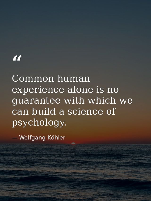 Common human experience alone is no guarantee with which we can build a science of psychology. — Wolfgang Köhler