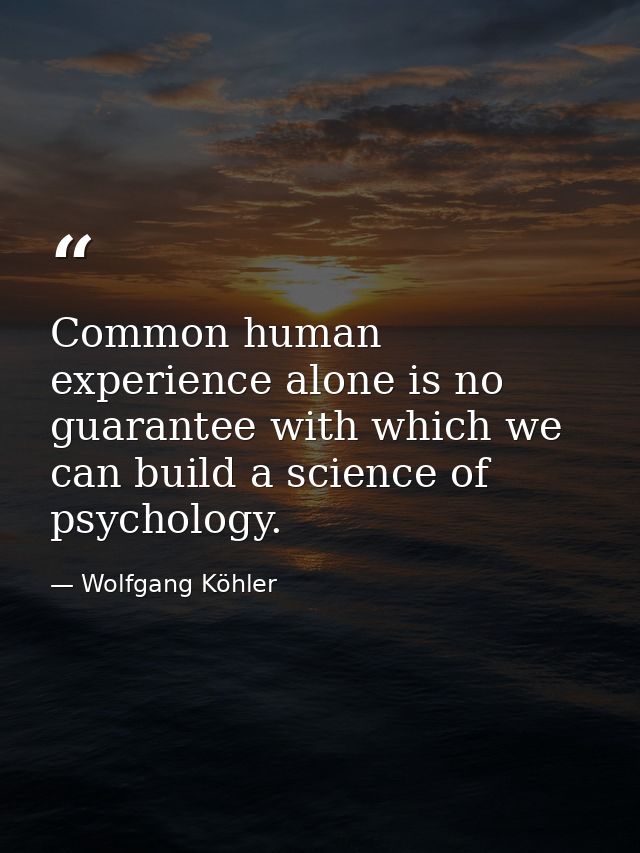Common human experience alone is no guarantee with which we can build a science of psychology. — Wolfgang Köhler