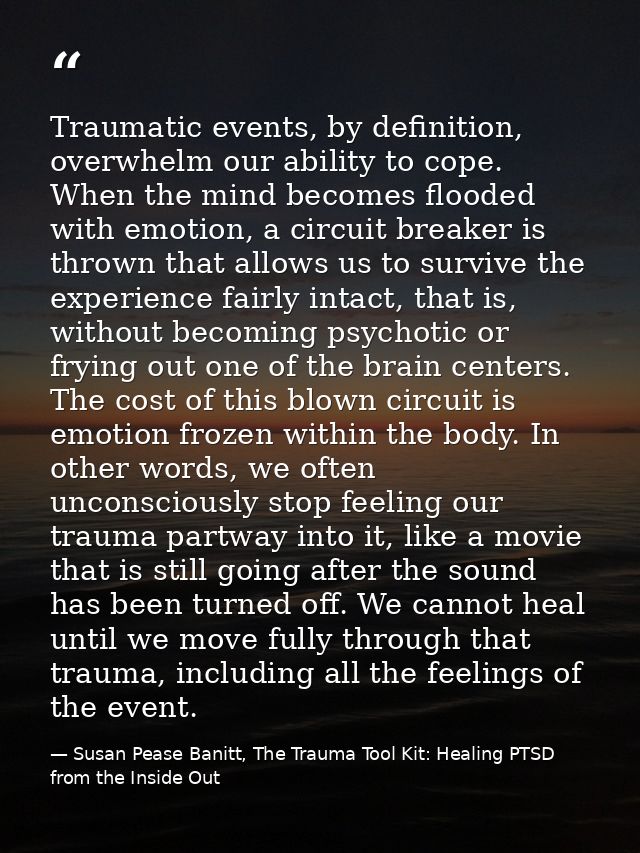 Traumatic events, by definition, overwhelm our ability to cope. When the mind becomes flooded with emotion, a circuit br — Susan Pease Banitt, The Trauma Tool Kit: Healing PTSD from the Inside Out