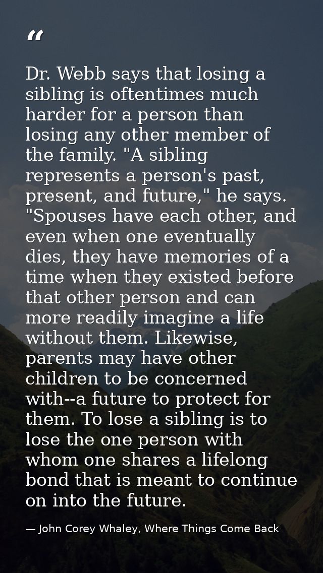 Dr. Webb says that losing a sibling is oftentimes much harder for a person than losing any other member of the family. " — John Corey Whaley, Where Things Come Back