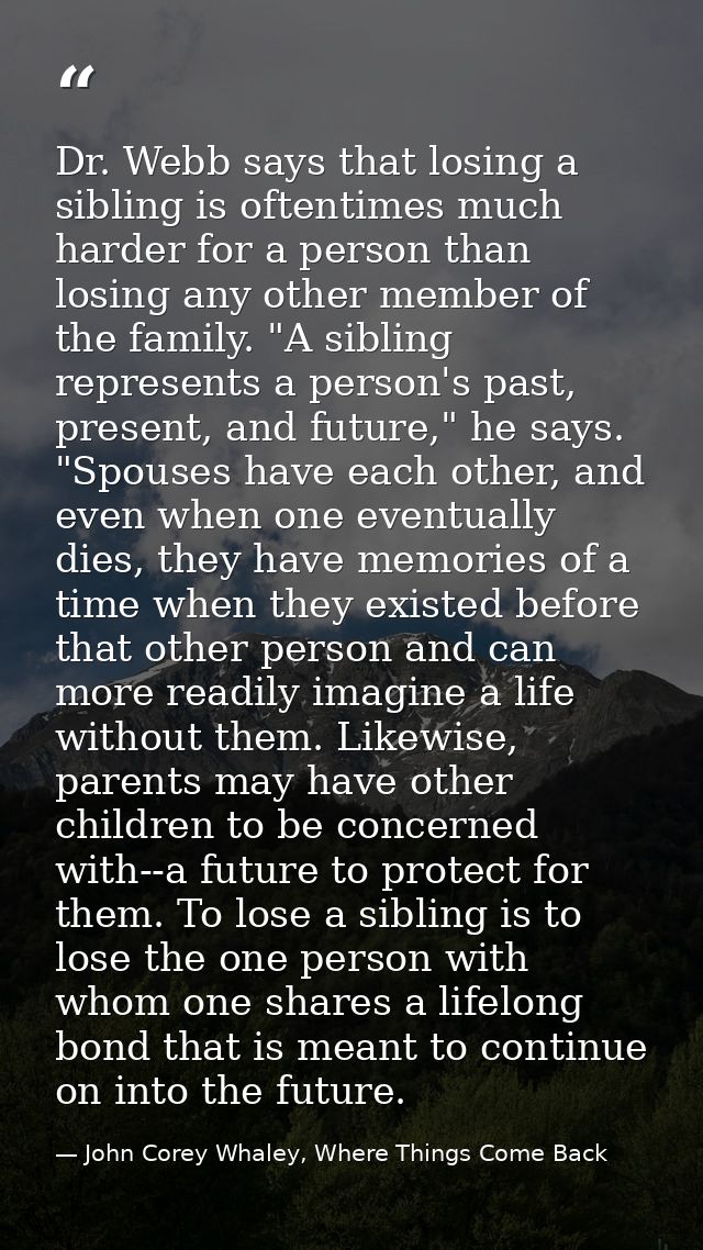 Dr. Webb says that losing a sibling is oftentimes much harder for a person than losing any other member of the family. " — John Corey Whaley, Where Things Come Back
