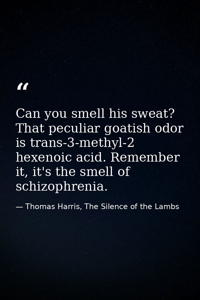 Can you smell his sweat? That peculiar goatish odor is trans-3-methyl-2 hexenoic acid. Remember it, it's the smell of sc — Thomas Harris, The Silence of the Lambs