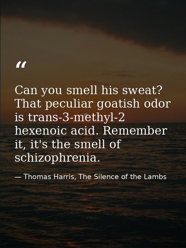 Can you smell his sweat? That peculiar goatish odor is trans-3-methyl-2 hexenoic acid. Remember it, it's the smell of sc — Thomas Harris, The Silence of the Lambs