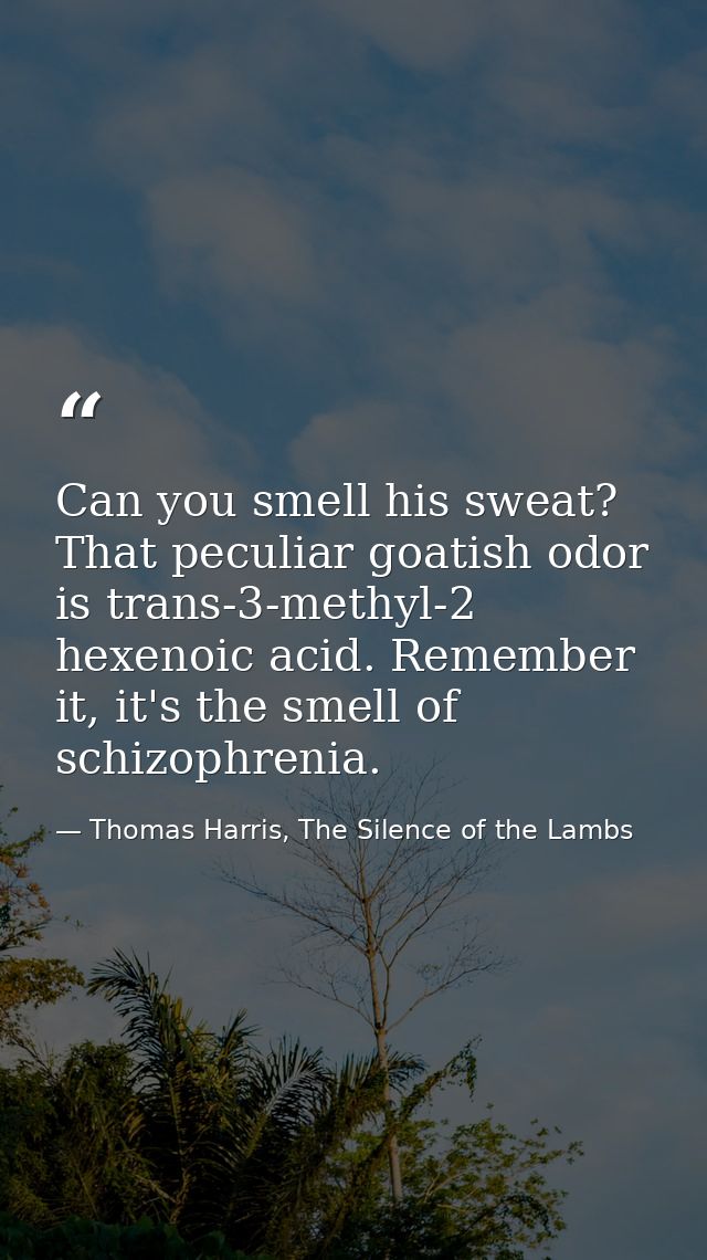 Can you smell his sweat? That peculiar goatish odor is trans-3-methyl-2 hexenoic acid. Remember it, it's the smell of sc — Thomas Harris, The Silence of the Lambs