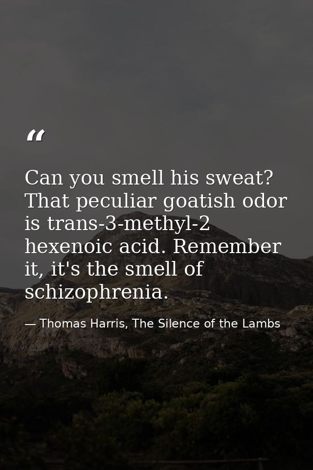Can you smell his sweat? That peculiar goatish odor is trans-3-methyl-2 hexenoic acid. Remember it, it's the smell of sc — Thomas Harris, The Silence of the Lambs