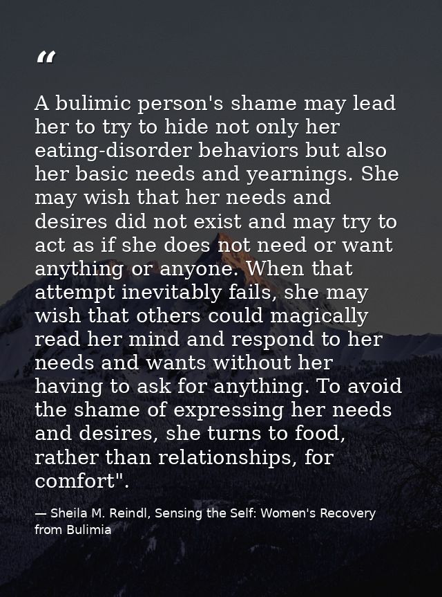 A bulimic person's shame may lead her to try to hide not only her eating-disorder behaviors but also her basic needs and — Sheila M. Reindl, Sensing the Self: Women's Recovery from Bulimia