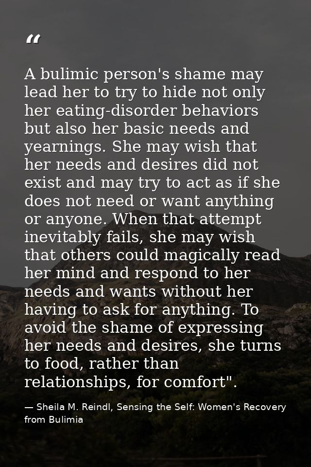 A bulimic person's shame may lead her to try to hide not only her eating-disorder behaviors but also her basic needs and — Sheila M. Reindl, Sensing the Self: Women's Recovery from Bulimia