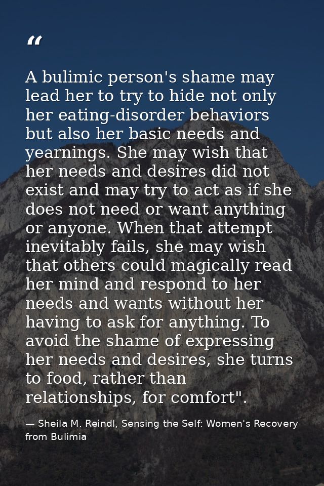A bulimic person's shame may lead her to try to hide not only her eating-disorder behaviors but also her basic needs and — Sheila M. Reindl, Sensing the Self: Women's Recovery from Bulimia