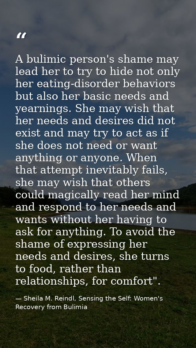 A bulimic person's shame may lead her to try to hide not only her eating-disorder behaviors but also her basic needs and — Sheila M. Reindl, Sensing the Self: Women's Recovery from Bulimia