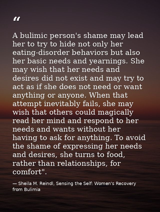 A bulimic person's shame may lead her to try to hide not only her eating-disorder behaviors but also her basic needs and — Sheila M. Reindl, Sensing the Self: Women's Recovery from Bulimia