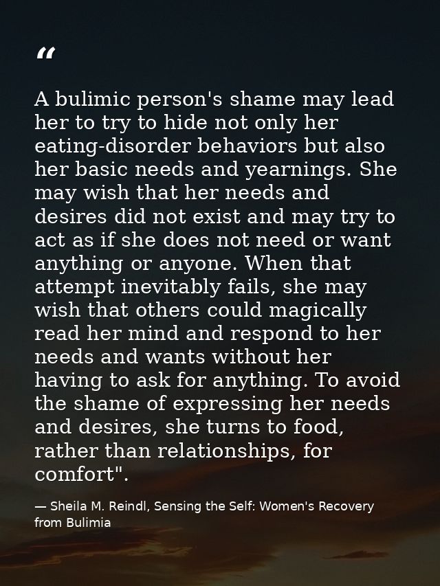A bulimic person's shame may lead her to try to hide not only her eating-disorder behaviors but also her basic needs and — Sheila M. Reindl, Sensing the Self: Women's Recovery from Bulimia