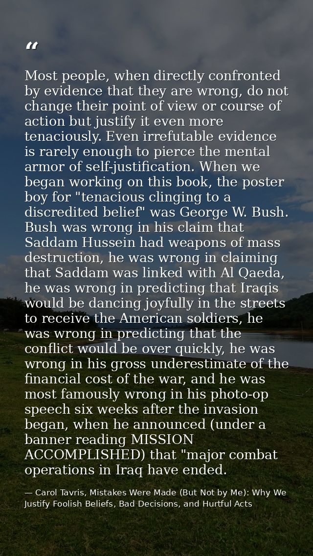 Most people, when directly confronted by evidence that they are wrong, do not change their point of view or course of ac — Carol Tavris, Mistakes Were Made (But Not by Me): Why We Justify Foolish Beliefs, Bad Decisions, and Hurtful Acts