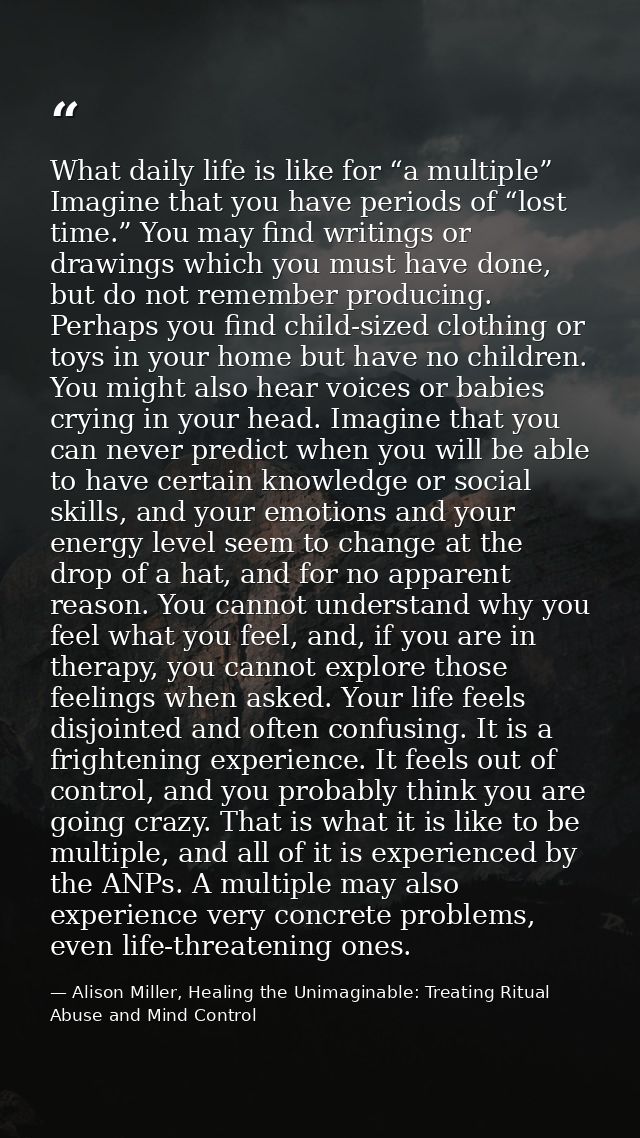 What daily life is like for “a multiple” Imagine that you have periods of “lost time.” You may find writings or drawings — Alison Miller, Healing the Unimaginable: Treating Ritual Abuse and Mind Control