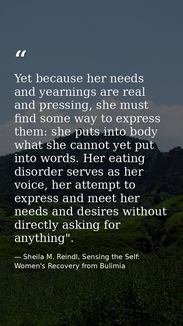 Yet because her needs and yearnings are real and pressing, she must find some way to express them: she puts into body wh — Sheila M. Reindl, Sensing the Self: Women's Recovery from Bulimia