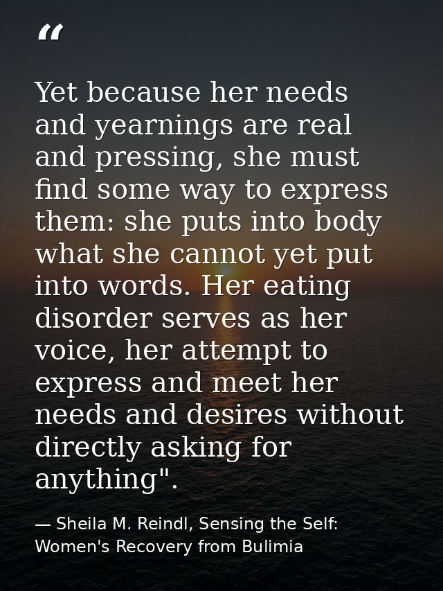 Yet because her needs and yearnings are real and pressing, she must find some way to express them: she puts into body wh — Sheila M. Reindl, Sensing the Self: Women's Recovery from Bulimia