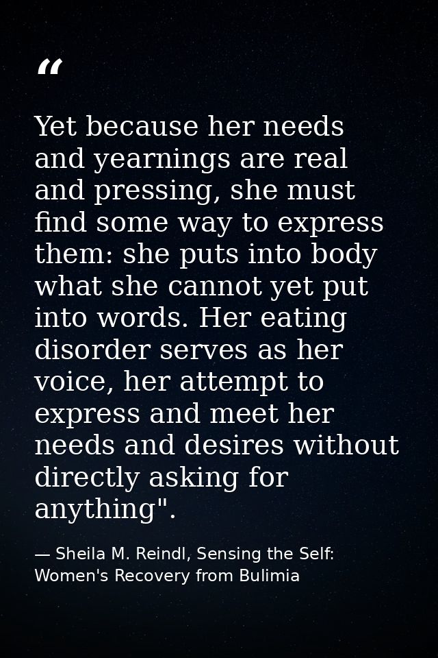 Yet because her needs and yearnings are real and pressing, she must find some way to express them: she puts into body wh — Sheila M. Reindl, Sensing the Self: Women's Recovery from Bulimia