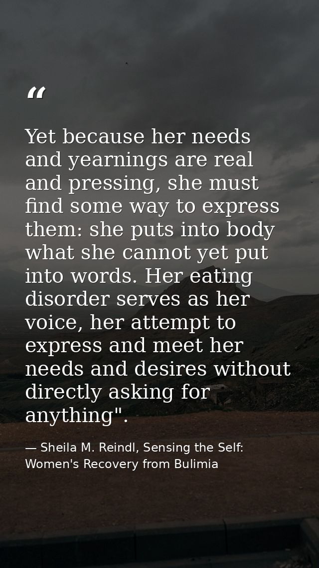 Yet because her needs and yearnings are real and pressing, she must find some way to express them: she puts into body wh — Sheila M. Reindl, Sensing the Self: Women's Recovery from Bulimia