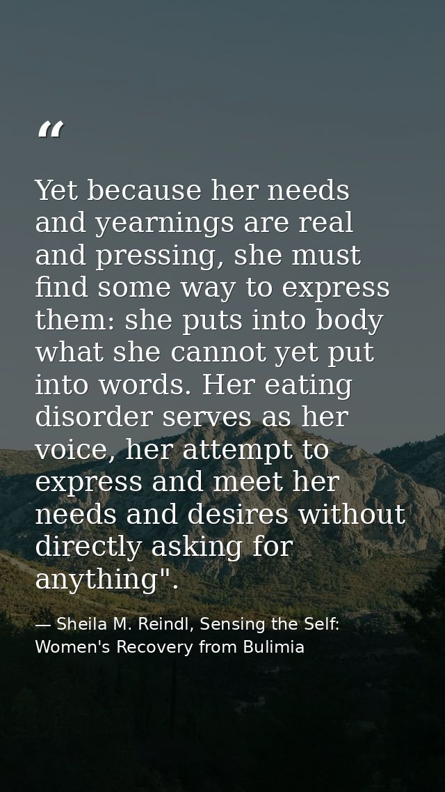 Yet because her needs and yearnings are real and pressing, she must find some way to express them: she puts into body wh — Sheila M. Reindl, Sensing the Self: Women's Recovery from Bulimia