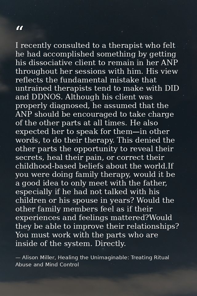 I recently consulted to a therapist who felt he had accomplished something by getting his dissociative client to remain  — Alison Miller, Healing the Unimaginable: Treating Ritual Abuse and Mind Control