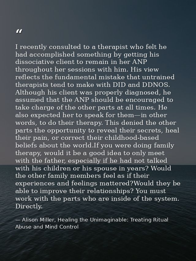 I recently consulted to a therapist who felt he had accomplished something by getting his dissociative client to remain  — Alison Miller, Healing the Unimaginable: Treating Ritual Abuse and Mind Control