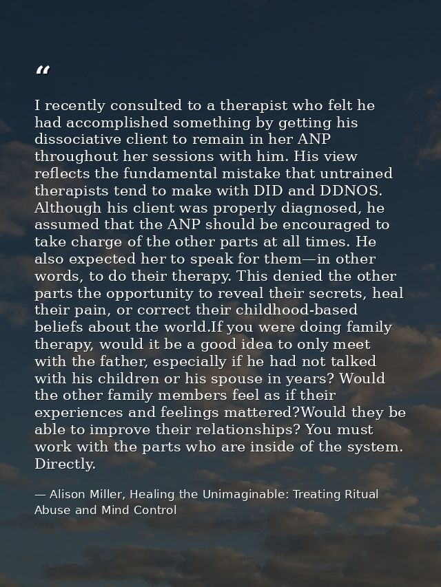 I recently consulted to a therapist who felt he had accomplished something by getting his dissociative client to remain  — Alison Miller, Healing the Unimaginable: Treating Ritual Abuse and Mind Control