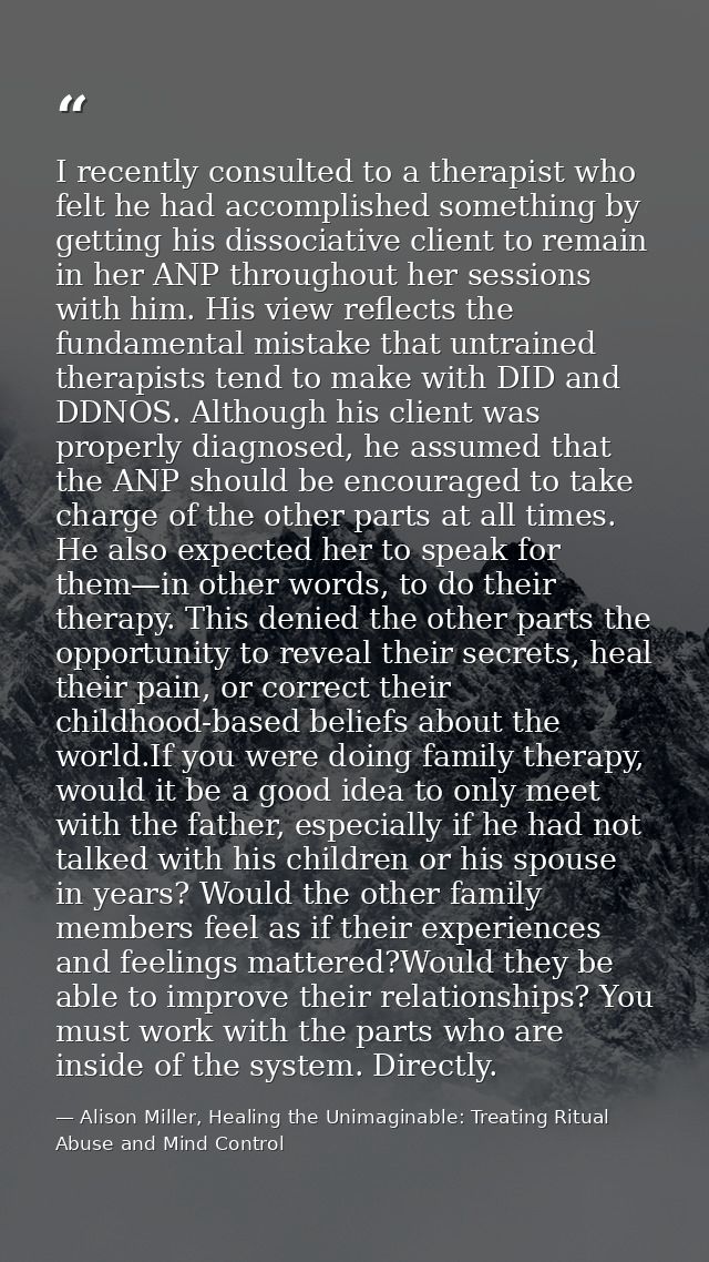 I recently consulted to a therapist who felt he had accomplished something by getting his dissociative client to remain  — Alison Miller, Healing the Unimaginable: Treating Ritual Abuse and Mind Control